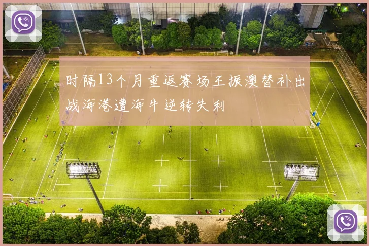 时隔13个月重返赛场王振澳替补出战海港遭海牛逆转失利