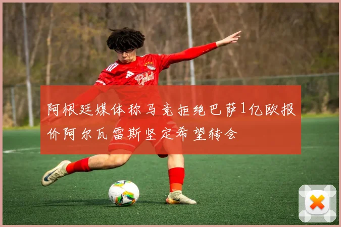 阿根廷媒体称马竞拒绝巴萨1亿欧报价阿尔瓦雷斯坚定希望转会