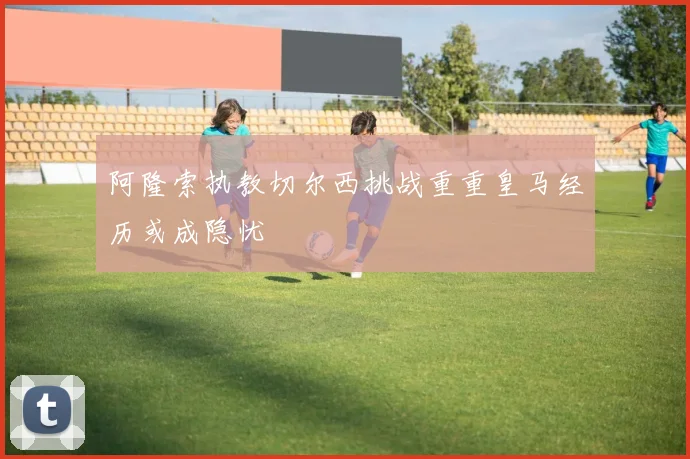 阿隆索执教切尔西挑战重重皇马经历或成隐忧
