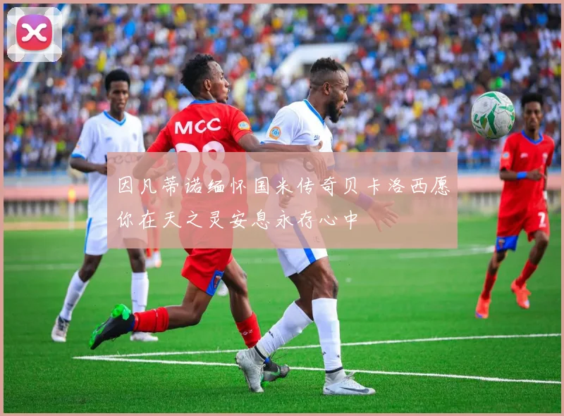 因凡蒂诺缅怀国米传奇贝卡洛西愿你在天之灵安息永存心中