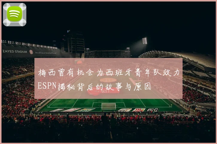 梅西曾有机会为西班牙青年队效力ESPN揭秘背后的故事与原因