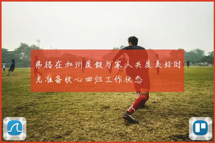 弗格在加州度假与家人共度美好时光准备收心回归工作状态