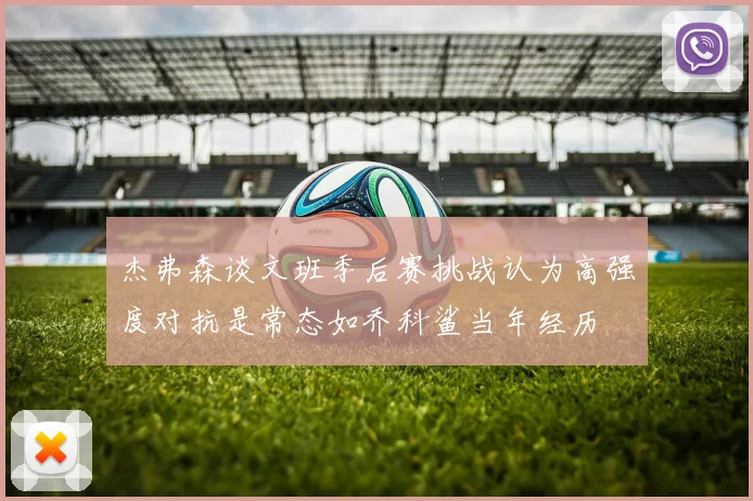 杰弗森谈文班季后赛挑战认为高强度对抗是常态如乔科鲨当年经历