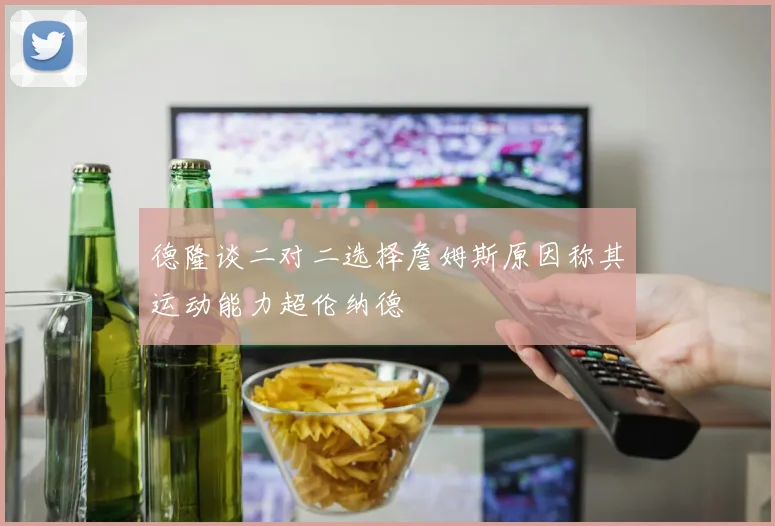 德隆谈二对二选择詹姆斯原因称其运动能力超伦纳德