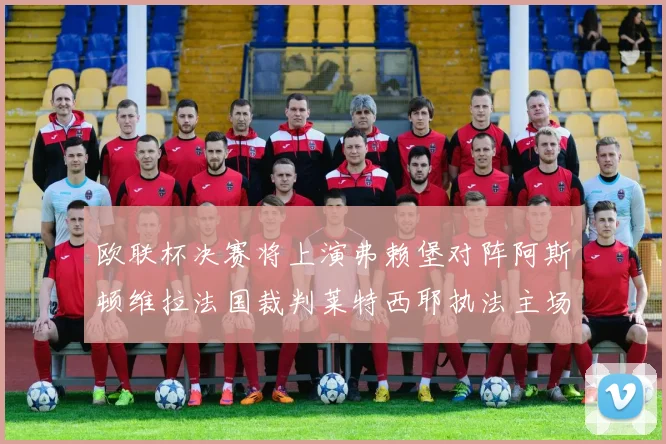 欧联杯决赛将上演弗赖堡对阵阿斯顿维拉法国裁判莱特西耶执法主场比赛