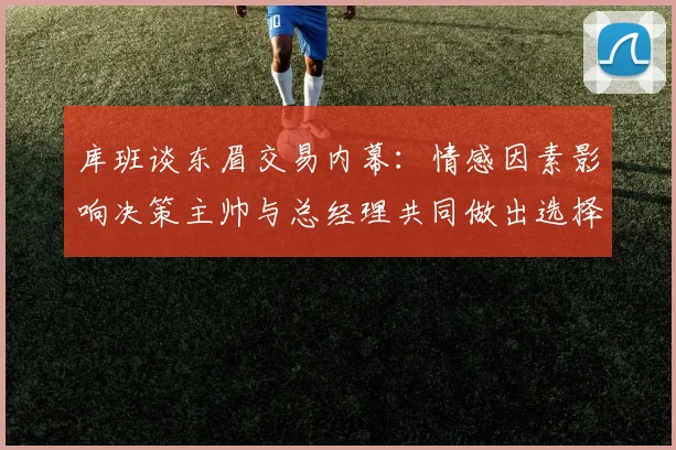 库班谈东眉交易内幕：情感因素影响决策主帅与总经理共同做出选择