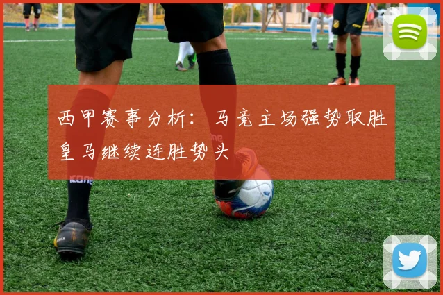 西甲赛事分析：马竞主场强势取胜皇马继续连胜势头
