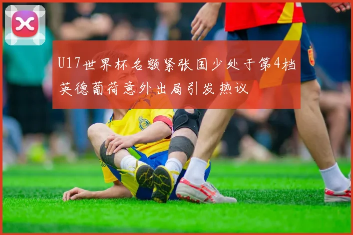 U17世界杯名额紧张国少处于第4档英德葡荷意外出局引发热议
